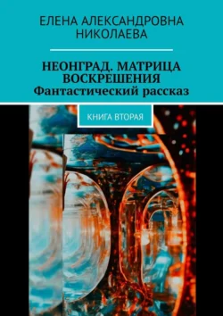 Неонград. Матрица воскрешения. Фантастический рассказ. Книга вторая Елена Николаева