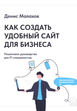 Как создать сайт удобный сайт для бизнеса. Пошаговое руководство для IT-специалистов, Денис Малахов