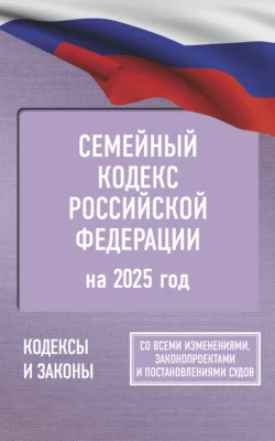 Семейный кодекс Российской Федерации на 2025 год. Со всеми изменениями  законопроектами и постановлениями судов 