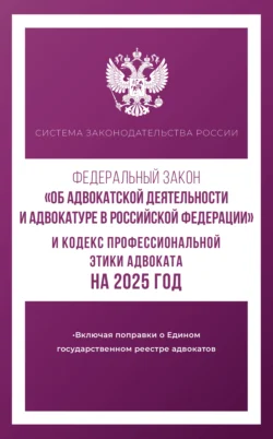 Федеральный закон «Об адвокатской деятельности и адвокатуре в Российской Федерации» и Кодекс профессиональной этики адвоката на 2025 год 