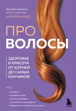 Про волосы. Здоровье и красота от корней до самых кончиков Элис Мартин и Люсия Шмидт