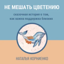 Не мешать цветению. Сказочная история о том, как важна поддержка близких, Наталья Корниенко