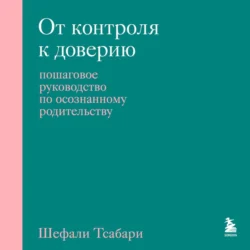 От контроля к доверию. Пошаговое руководство по осознанному родительству, Шефали Тсабари