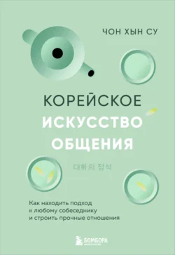 Корейское искусство общения. Как находить подход к любому собеседнику и строить прочные отношения, Чон Хын Су