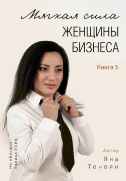 Мягкая сила женщины бизнеса. Книга 5, Яна Тоноян