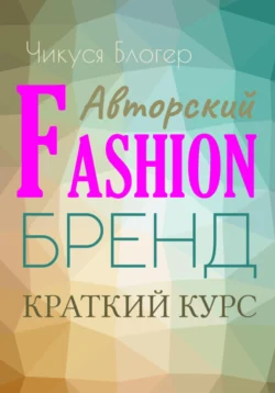 Краткий курс «Авторский Fashion-бренд». Самоучитель, Чикуся Блогер