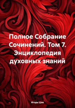 Полное Собрание Сочинений. Том 7. Энциклопедия духовных знаний Игорь Цзю