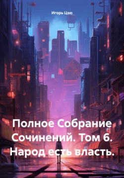 Полное Собрание Сочинений. Том 6. Народ есть власть., Игорь Цзю