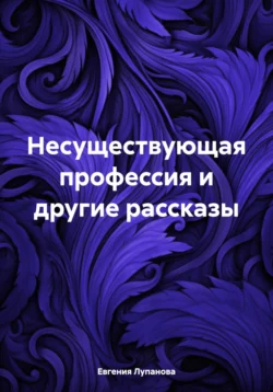 Несуществующая профессия и другие рассказы, Евгения Лупанова