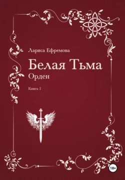 Белая Тьма: Орден. Книга 5, Лариса Ефремова