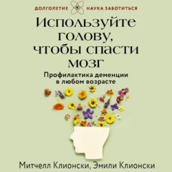 Используйте голову, чтобы спасти мозг. Профилактика деменции в любом возрасте, Эмили Клионски