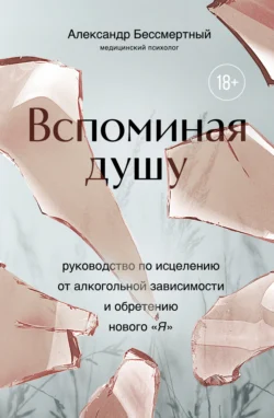 Вспоминая душу. Руководство по исцелению от алкогольной зависимости и обретению нового «Я», Александр Бессмертный