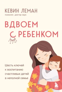 Вдвоем с ребенком. Шесть ключей к воспитанию счастливых детей в неполной семье Кевин Леман