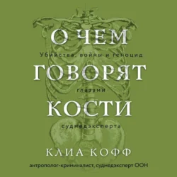 О чем говорят кости. Убийства, войны и геноцид глазами судмедэксперта, Клиа Кофф