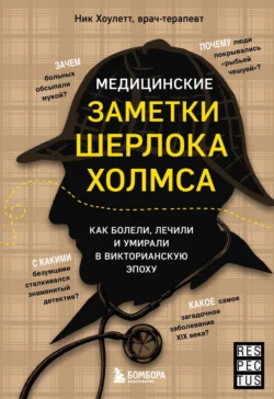 Медицинские заметки Шерлока Холмса. Как болели, лечили и умирали в Викторианскую эпоху, Ник Хоулетт