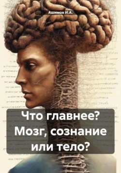 Что главнее? Мозг, сознание или тело?, Ашимов И.А.