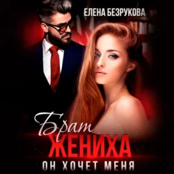 Брат жениха. Он хочет меня, Елена Безрукова