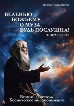 Веленью Божьему, о муза, будь послушна! Книга 1. Вечный двигатель. Космическое миропонимание, Евгений Кузьменков