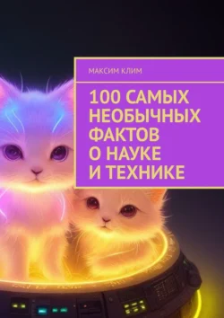 100 самых необычных фактов о науке и технике Максим Клим