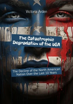 The Catastrophic Degradation of the USA. The Decline of the North American Nation Over the Last 10 Years, Victoria Arden