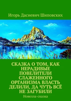 Сказка о том, как нерадивые повелители слаженного организма власть делили, да чуть всё не загубили. Новелла-сказка, Игорь Шиповских