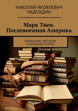 Марк Твен. Послевоенная Америка. Маленькие рассказы о большом успехе Николай Надеждин