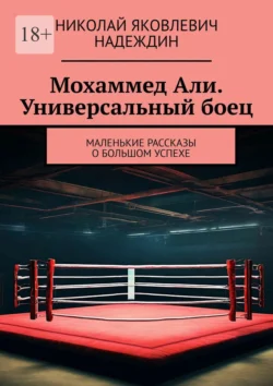 Мохаммед Али. Универсальный боец. Маленькие рассказы о большом успехе Николай Надеждин