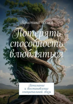 Потерять способность влюбляться. Понимание и восстановление эмоциональной связи, Кристина Яхина