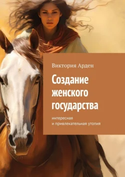 Создание женского государства. Интересная и привлекательная утопия, Виктория Арден