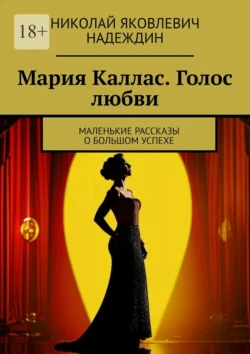 Мария Каллас. Голос любви. Маленькие рассказы о большом успехе Николай Надеждин