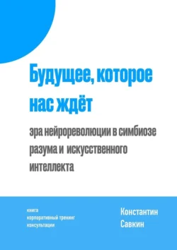 Будущее, которое нас ждёт. Эра нейрореволюции в симбиозе разума и искусственного интеллекта, Константин Савкин