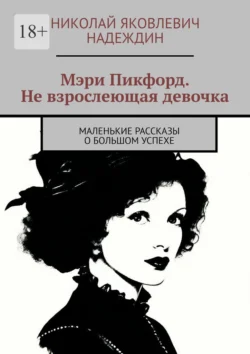 Мэри Пикфорд. Не взрослеющая девочка. Маленькие рассказы о большом успехе, Николай Надеждин