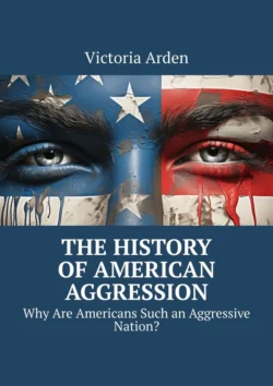 The History of American Aggression. Why Are Americans Such an Aggressive Nation? Victoria Arden