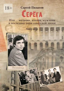 Серёга. Или… мальчик  юноша  мужчина в последние годы советской эпохи. Книга пятая Сергей Пилатов