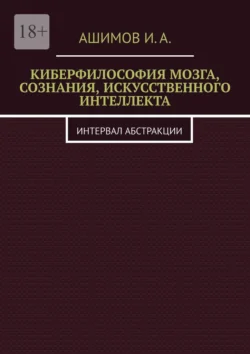 Киберфилософия мозга, сознания, искусственного интеллекта. Интервал абстракции, И.А. Ашимов