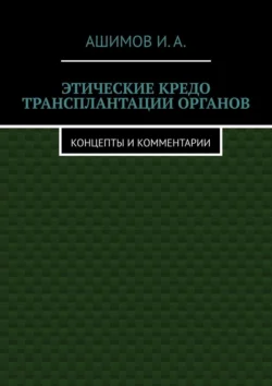 Этические кредо трансплантации органов. Концепты и комментарии, И.А. Ашимов