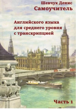 Самоучитель английского языка для среднего уровня с транскрипцией, часть 1, Денис Шевчук