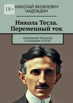 Никола Тесла. Переменный ток. Маленькие рассказы о большом успехе Николай Надеждин