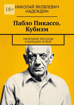 Пабло Пикассо. Кубизм. Маленькие рассказы о большом успехе, Николай Надеждин