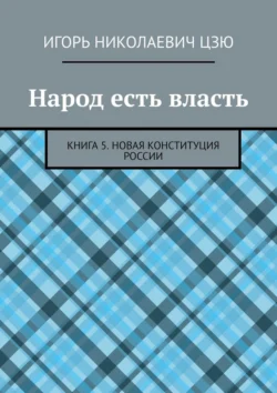 Народ есть власть. Книга 5. Новая Конституция России, Игорь Цзю