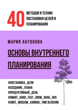 Основы внутреннего планирования. 40 методов и техник постановки целей и планирования, Мария Антонова