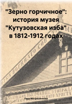 «Зерно горчичное»: история музея «Кутузовская изба» в 1812-1912 годах Лада Митрошенкова