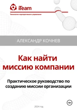 Как найти миссию компании. Практическое руководство по созданию миссии организации, Александр Кочнев