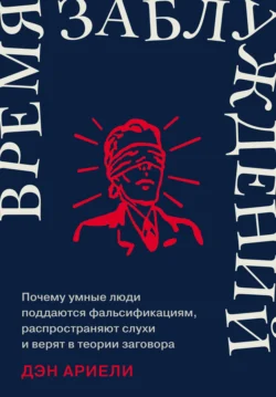 Время заблуждений: Почему умные люди поддаются фальсификациям  распространяют слухи и верят в теории заговора Дэн Ариели