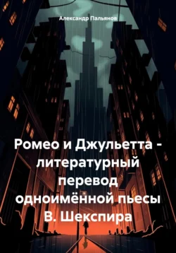 Ромео и Джульетта – литературный перевод одноимённой пьесы В. Шекспира Александр Пальянов