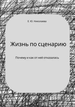 Жизнь по сценарию. Почему и как я от неё отказалась, Екатерина Николаева