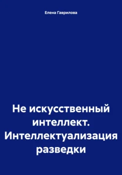 Не искусственный интеллект. Интеллектуализация разведки, Елена Гаврилова