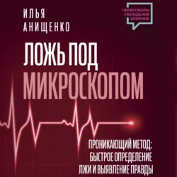 Ложь под микроскопом. Проникающий метод: быстрое определение лжи и выявление правды, Илья Анищенко