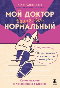 Мой доктор вроде бы нормальный. Но остальные все еще хотят меня убить. Самое важное о психических болезнях, Антон Слонимский