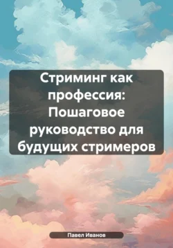 Стриминг как профессия: Пошаговое руководство для будущих стримеров, Павел Иванов